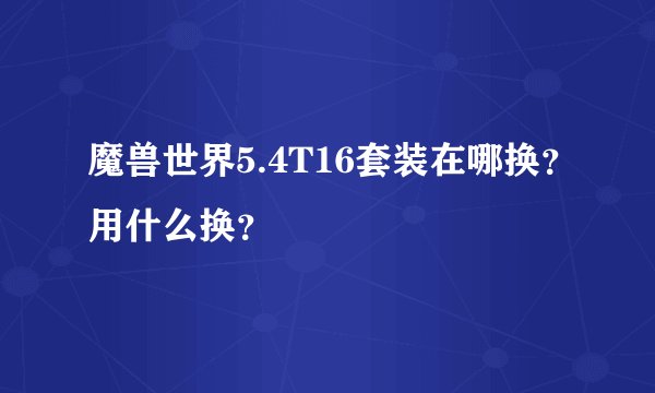 魔兽世界5.4T16套装在哪换？用什么换？