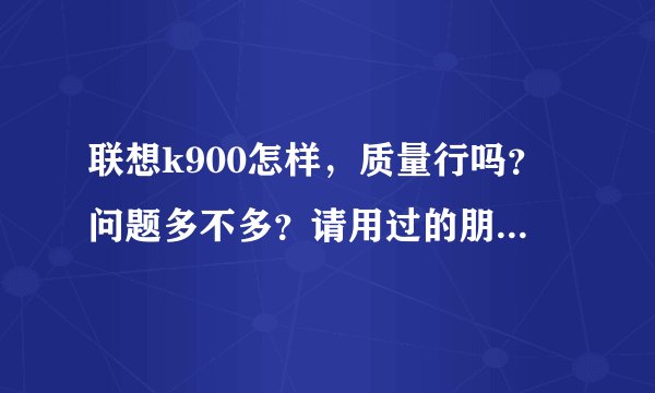 联想k900怎样，质量行吗？问题多不多？请用过的朋友说下。