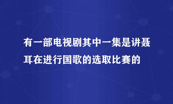 有一部电视剧其中一集是讲聂耳在进行国歌的选取比赛的