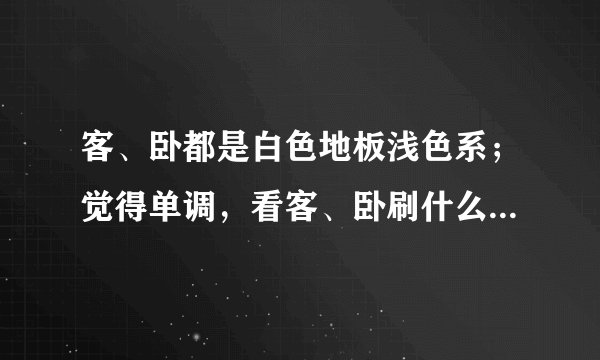 客、卧都是白色地板浅色系；觉得单调，看客、卧刷什么颜色？急！！！拜托各位大神