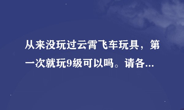从来没玩过云霄飞车玩具，第一次就玩9级可以吗。请各位讲讲九级大概得拼多久。