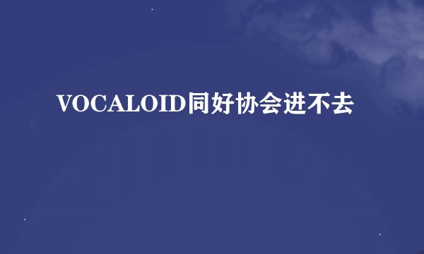 VOCALOID同好协会进不去