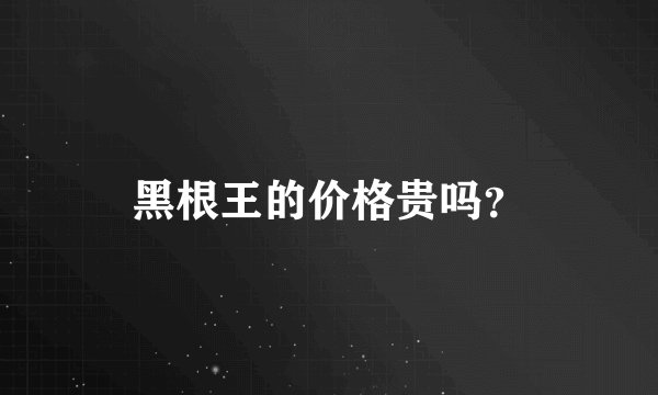 黑根王的价格贵吗？