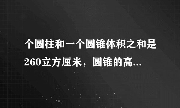 个圆柱和一个圆锥体积之和是260立方厘米，圆锥的高是圆柱高的2倍圆锥的底面积是圆柱底面积的3分之2