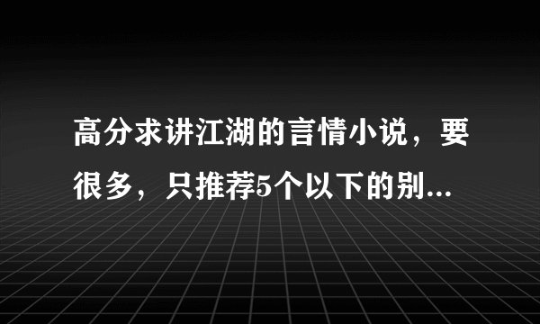 高分求讲江湖的言情小说，要很多，只推荐5个以下的别来，别占我的楼，我要高手来，分不是问题