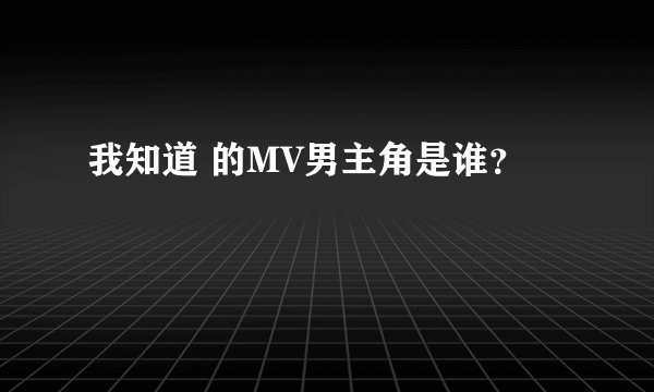 我知道 的MV男主角是谁？