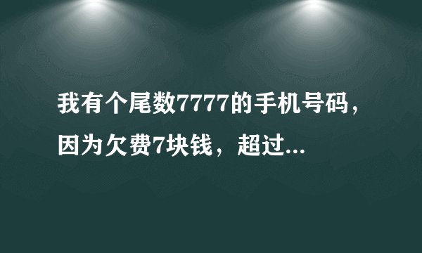 我有个尾数7777的手机号码，因为欠费7块钱，超过三个月，就被移动收回了，去移动找过，它们说让我交