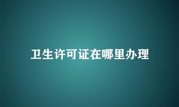 卫生许可证在哪里办理