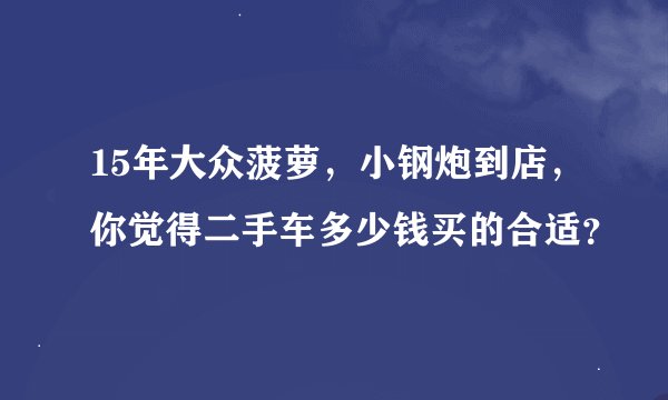 15年大众菠萝，小钢炮到店，你觉得二手车多少钱买的合适？