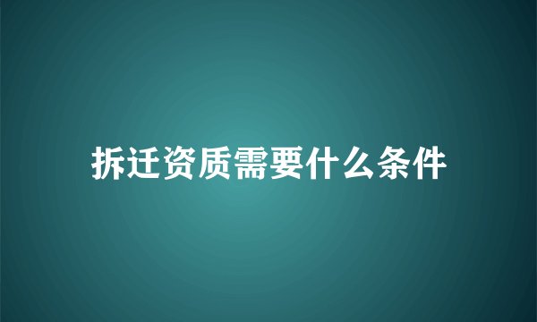 拆迁资质需要什么条件