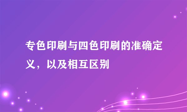 专色印刷与四色印刷的准确定义，以及相互区别