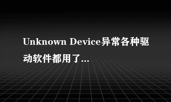 Unknown Device异常各种驱动软件都用了也修复不了求解决