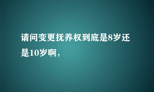 请问变更抚养权到底是8岁还是10岁啊，
