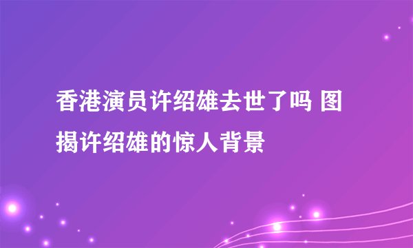 香港演员许绍雄去世了吗 图揭许绍雄的惊人背景