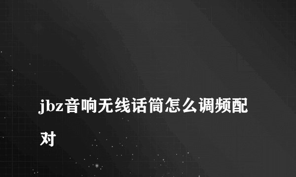 
jbz音响无线话筒怎么调频配对

