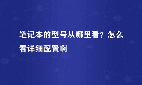 笔记本的型号从哪里看？怎么看详细配置啊