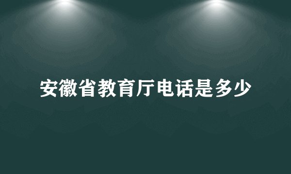 安徽省教育厅电话是多少
