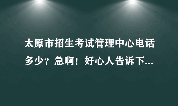 太原市招生考试管理中心电话多少？急啊！好心人告诉下，不要粘贴几年前的电话，希望是最新的电话！谢了！