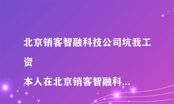 北京销客智融科技公司坑我工资
本人在北京销客智融科技有限公司做销售工作，15年11月份离职，11月