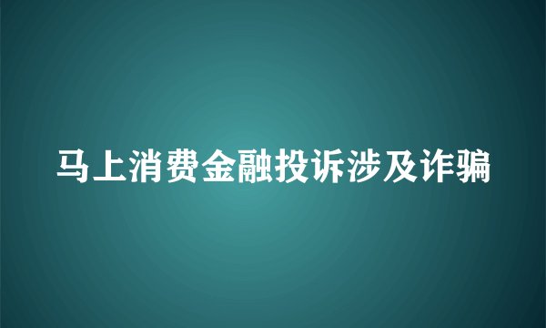 马上消费金融投诉涉及诈骗