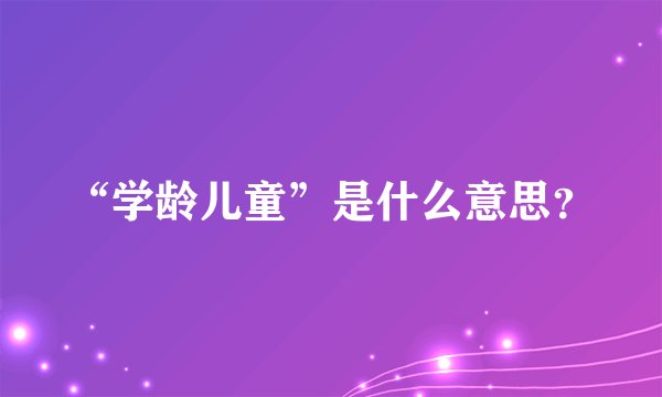 “学龄儿童”是什么意思？
