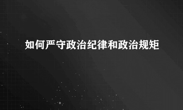 如何严守政治纪律和政治规矩