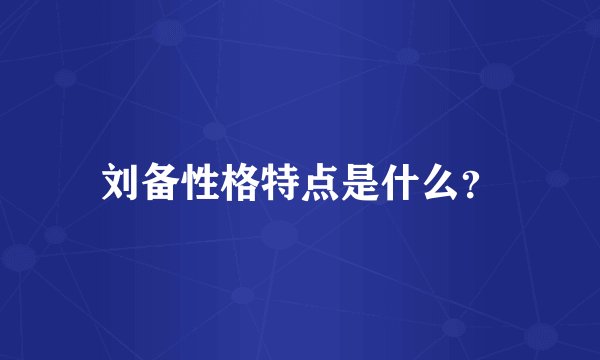 刘备性格特点是什么？