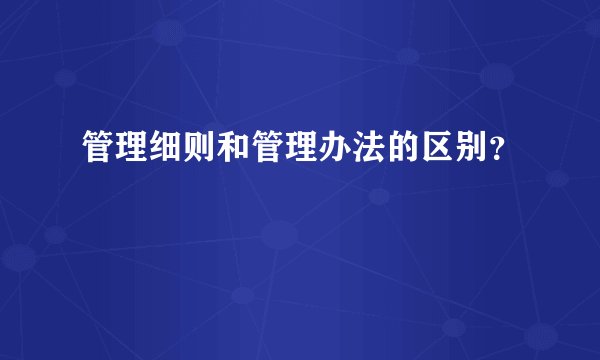 管理细则和管理办法的区别？