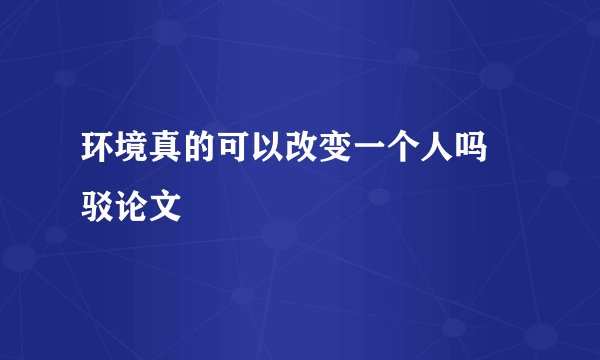 环境真的可以改变一个人吗 驳论文