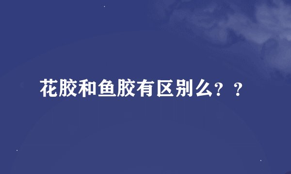 花胶和鱼胶有区别么？？