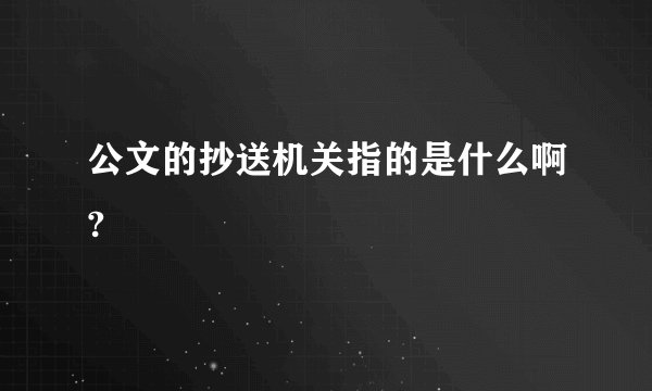 公文的抄送机关指的是什么啊?