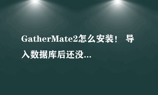 GatherMate2怎么安装！ 导入数据库后还没显示！ 怎么用