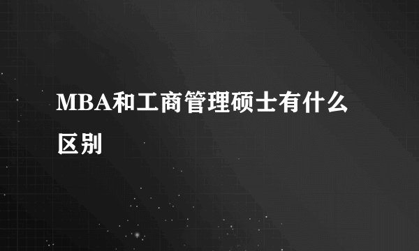 MBA和工商管理硕士有什么区别