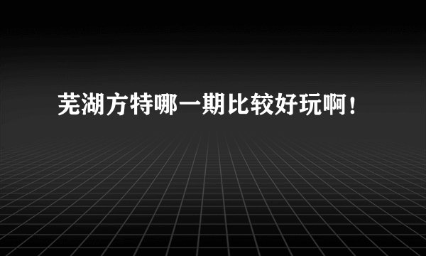 芜湖方特哪一期比较好玩啊！