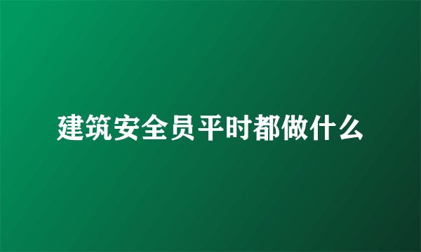 建筑安全员平时都做什么
