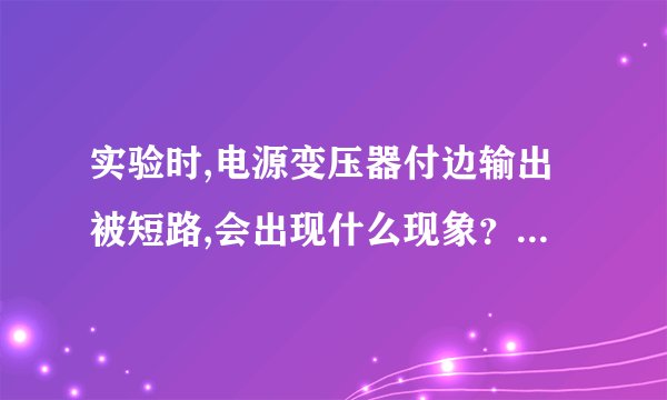 实验时,电源变压器付边输出被短路,会出现什么现象？会烧毁吗？