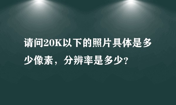 请问20K以下的照片具体是多少像素，分辨率是多少？