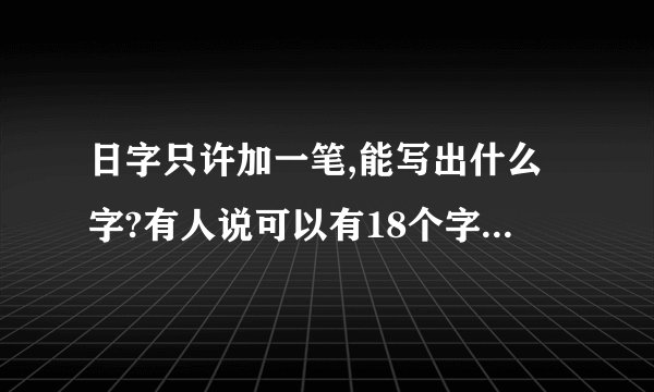 日字只许加一笔,能写出什么字?有人说可以有18个字，哪些呀？曰也算。
