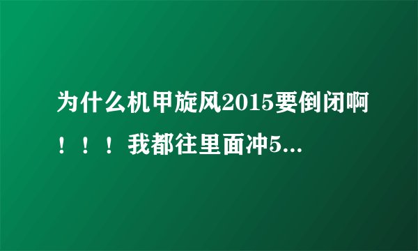 为什么机甲旋风2015要倒闭啊！！！我都往里面冲500多元了，如果倒闭了，你赔我钱啊！！！