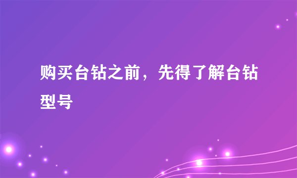 购买台钻之前，先得了解台钻型号
