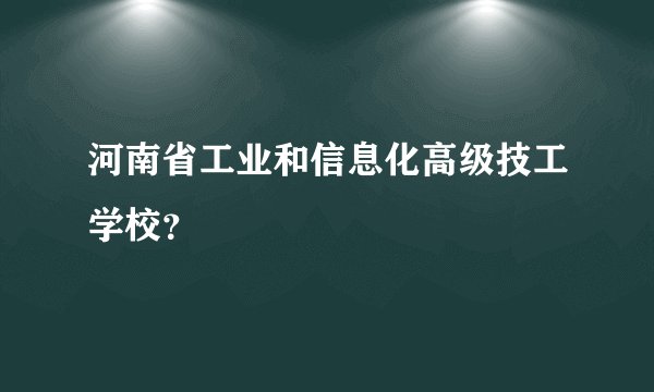 河南省工业和信息化高级技工学校？