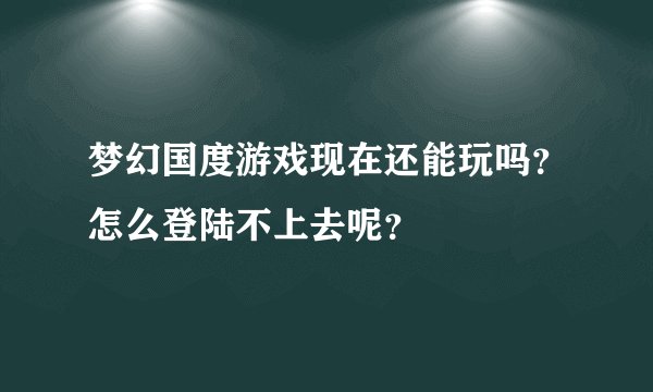 梦幻国度游戏现在还能玩吗？怎么登陆不上去呢？