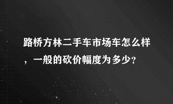 路桥方林二手车市场车怎么样，一般的砍价幅度为多少？