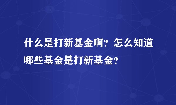 什么是打新基金啊？怎么知道哪些基金是打新基金？