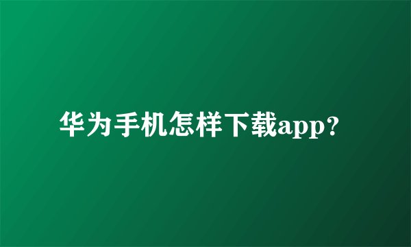 华为手机怎样下载app？