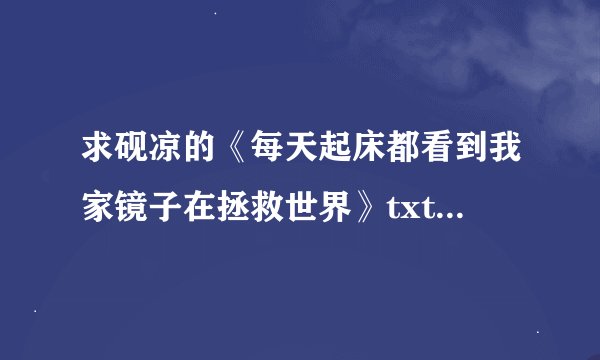 求砚凉的《每天起床都看到我家镜子在拯救世界》txt最好加番外