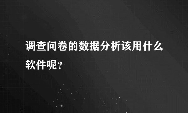 调查问卷的数据分析该用什么软件呢？