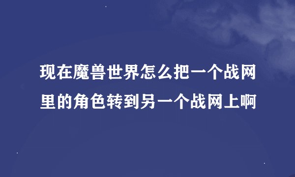 现在魔兽世界怎么把一个战网里的角色转到另一个战网上啊