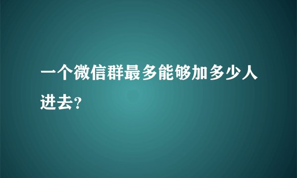 一个微信群最多能够加多少人进去？
