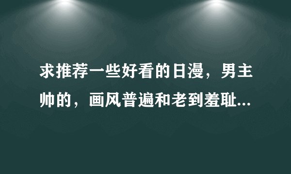 求推荐一些好看的日漫，男主帅的，画风普遍和老到羞耻甚至恶心的就不要了，可以么？兄弟们